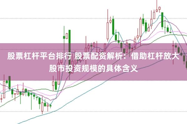 股票杠杆平台排行 股票配资解析：借助杠杆放大股市投资规模的具体含义