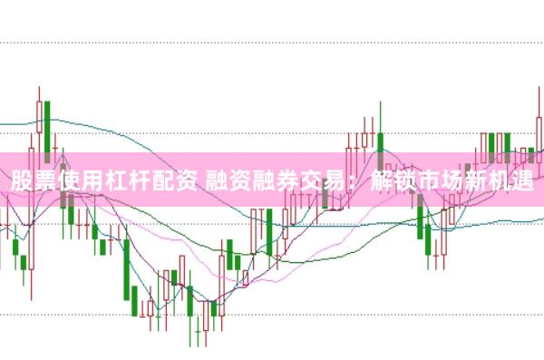 股票使用杠杆配资 融资融券交易：解锁市场新机遇