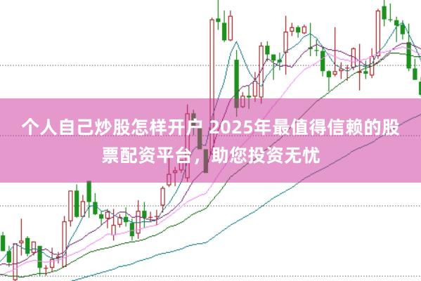 个人自己炒股怎样开户 2025年最值得信赖的股票配资平台，助您投资无忧