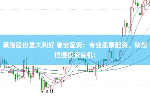 黑猫股份重大利好 春安配资：专业股票配资，助您把握投资良机！