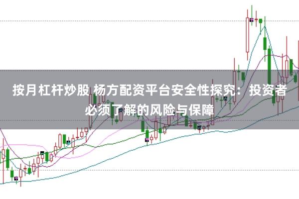 按月杠杆炒股 杨方配资平台安全性探究：投资者必须了解的风险与保障