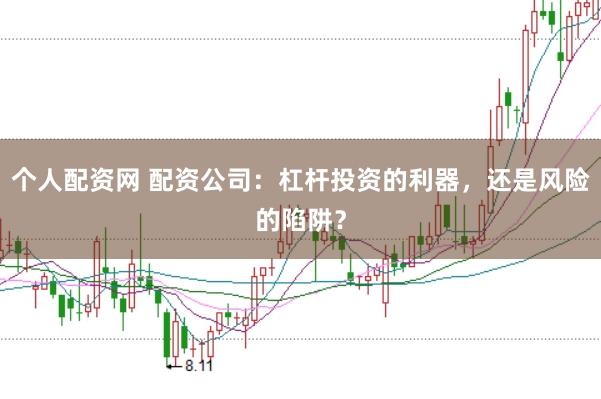 个人配资网 配资公司：杠杆投资的利器，还是风险的陷阱？