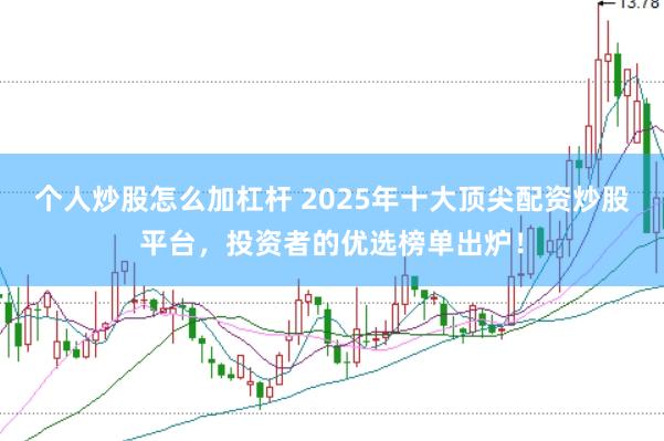 个人炒股怎么加杠杆 2025年十大顶尖配资炒股平台，投资者的优选榜单出炉！