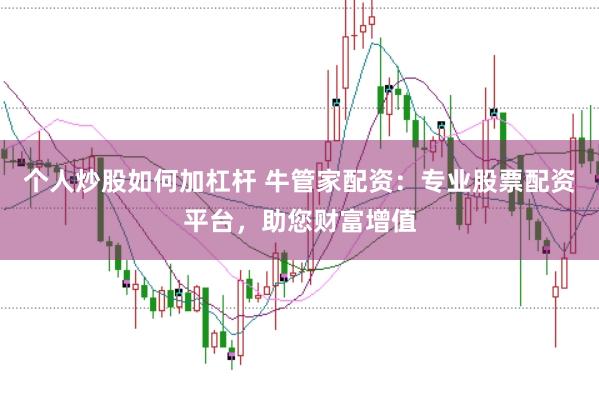个人炒股如何加杠杆 牛管家配资：专业股票配资平台，助您财富增值
