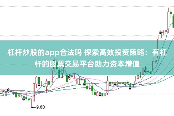 杠杆炒股的app合法吗 探索高效投资策略：有杠杆的股票交易平台助力资本增值