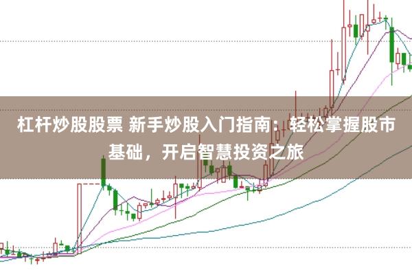 杠杆炒股股票 新手炒股入门指南：轻松掌握股市基础，开启智慧投资之旅