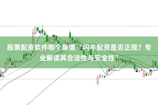 股票配资软件哪个靠谱 “闪牛配资是否正规？专业解读其合法性与安全性”