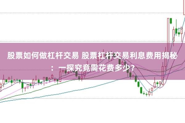 股票如何做杠杆交易 股票杠杆交易利息费用揭秘：一探究竟需花费多少？