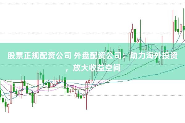 股票正规配资公司 外盘配资公司：助力海外投资，放大收益空间