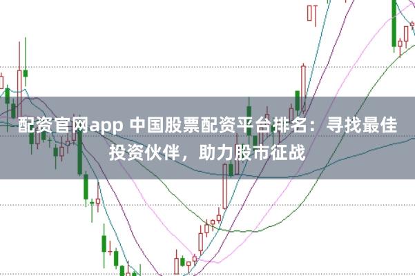 配资官网app 中国股票配资平台排名：寻找最佳投资伙伴，助力股市征战