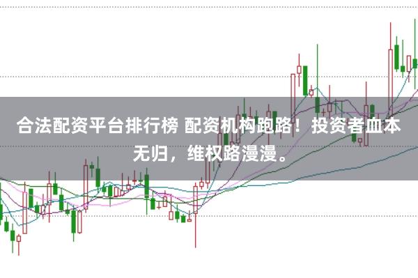 合法配资平台排行榜 配资机构跑路！投资者血本无归，维权路漫漫。