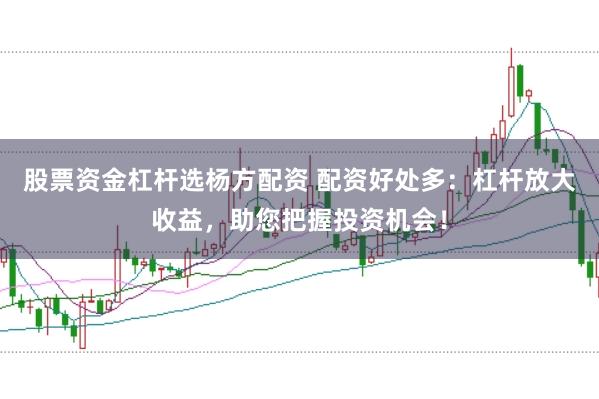 股票资金杠杆选杨方配资 配资好处多：杠杆放大收益，助您把握投资机会！