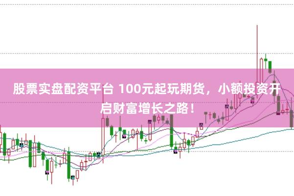 股票实盘配资平台 100元起玩期货，小额投资开启财富增长之路！