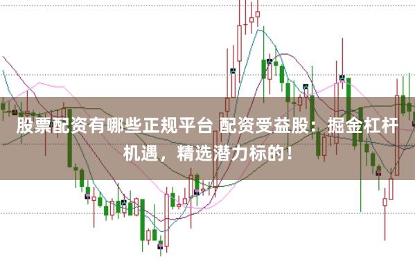 股票配资有哪些正规平台 配资受益股：掘金杠杆机遇，精选潜力标的！