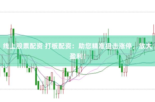 线上股票配资 打板配资:助您精准狙击涨停,放大盈利!