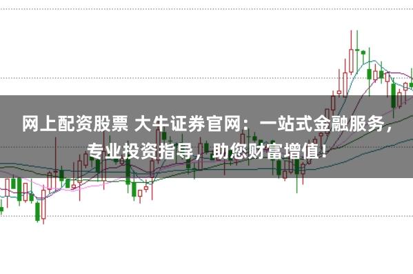网上配资股票 大牛证券官网：一站式金融服务，专业投资指导，助您财富增值！