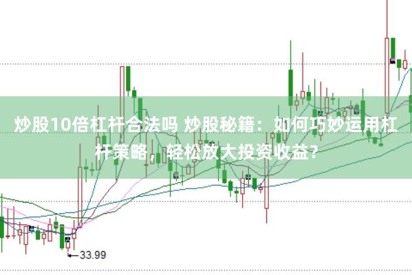 炒股10倍杠杆合法吗 炒股秘籍：如何巧妙运用杠杆策略，轻松放大投资收益？