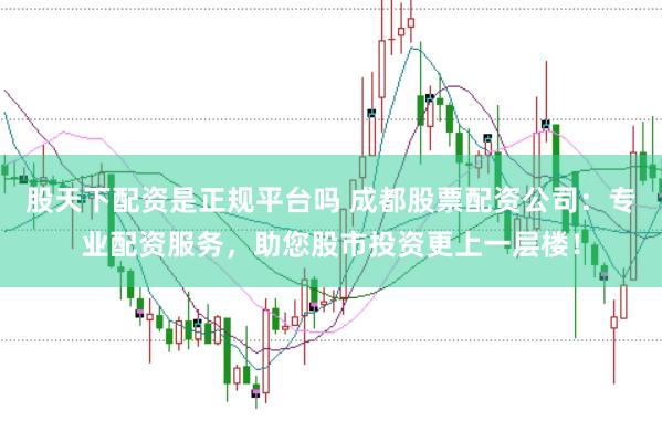 股天下配资是正规平台吗 成都股票配资公司：专业配资服务，助您股市投资更上一层楼！