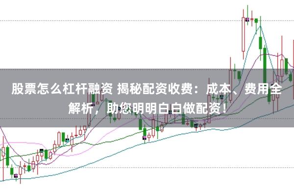 股票怎么杠杆融资 揭秘配资收费：成本、费用全解析，助您明明白白做配资！