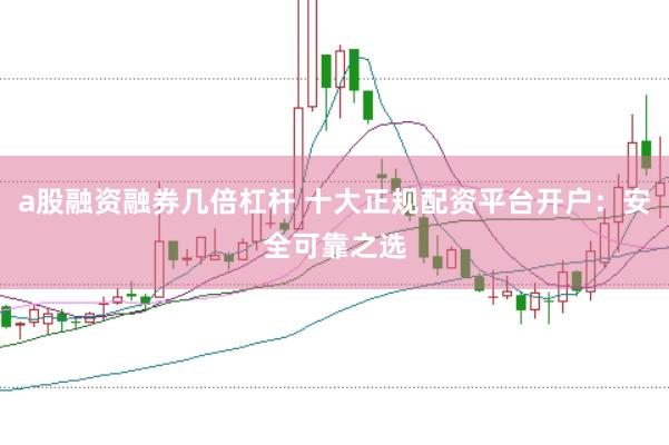 a股融资融券几倍杠杆 十大正规配资平台开户：安全可靠之选