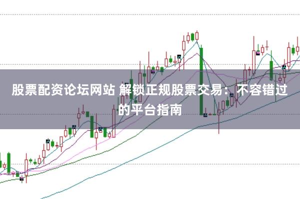 股票配资论坛网站 解锁正规股票交易：不容错过的平台指南