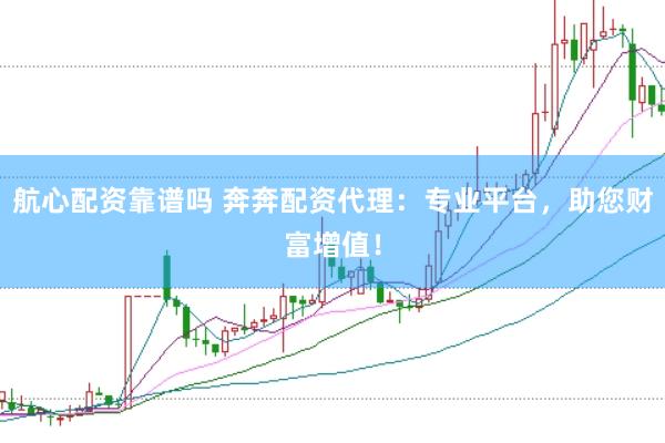 航心配资靠谱吗 奔奔配资代理：专业平台，助您财富增值！