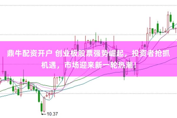 鼎牛配资开户 创业板股票强势崛起，投资者抢抓机遇，市场迎来新一轮热潮！