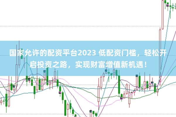 国家允许的配资平台2023 低配资门槛,轻松开启投资之路,实现财富增值新机遇!