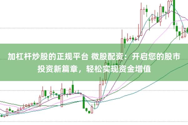 加杠杆炒股的正规平台 微股配资：开启您的股市投资新篇章，轻松实现资金增值