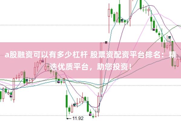 a股融资可以有多少杠杆 股票资配资平台排名：精选优质平台，助您投资！