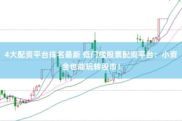 4大配资平台排名最新 低门槛股票配资平台：小资金也能玩转股市！