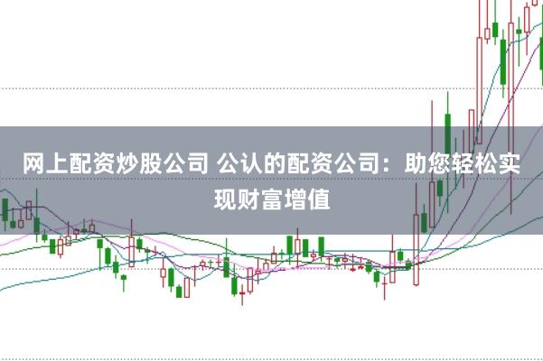 网上配资炒股公司 公认的配资公司:助您轻松实现财富增值