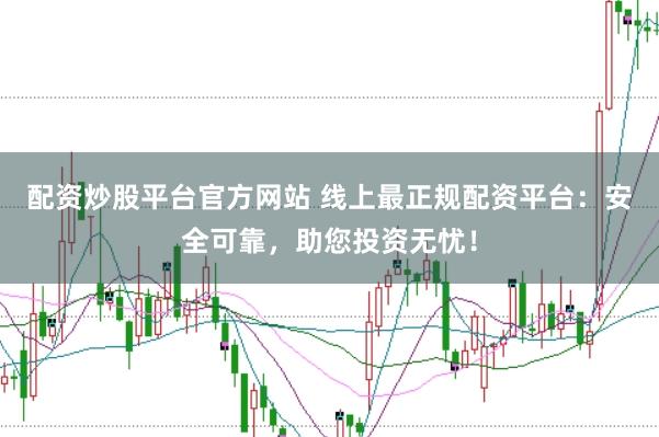 配资炒股平台官方网站 线上最正规配资平台：安全可靠，助您投资无忧！