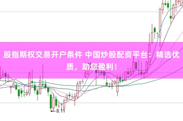 股指期权交易开户条件 中国炒股配资平台：精选优质，助您盈利！