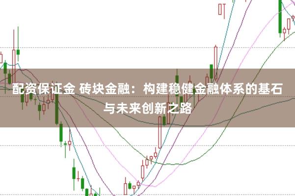 配资保证金 砖块金融：构建稳健金融体系的基石与未来创新之路