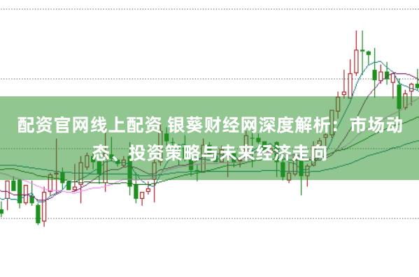 配资官网线上配资 银葵财经网深度解析：市场动态、投资策略与未来经济走向