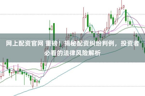 网上配资官网 重磅！揭秘配资纠纷判例，投资者必看的法律风险解析