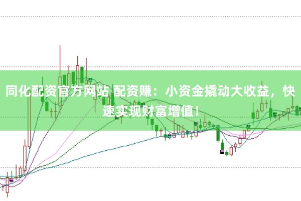 同化配资官方网站 配资赚：小资金撬动大收益，快速实现财富增值！