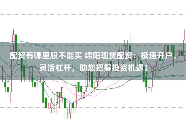 配资有哪里股不能买 绵阳现货配资：极速开户，灵活杠杆，助您把握投资机遇！