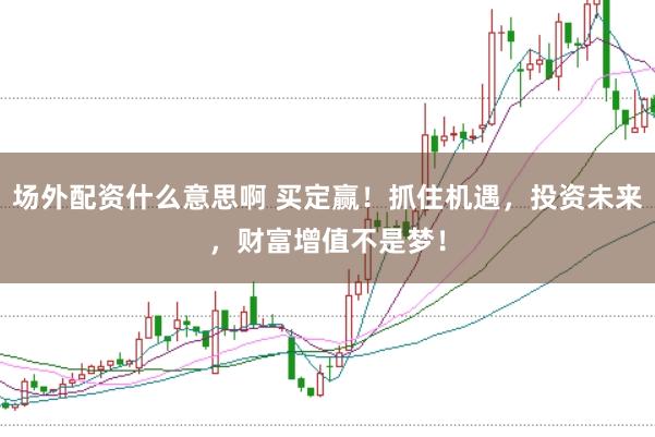 场外配资什么意思啊 买定赢！抓住机遇，投资未来，财富增值不是梦！