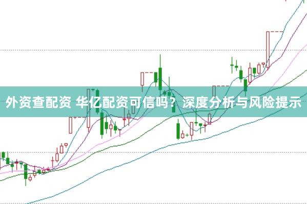 外资查配资 华亿配资可信吗？深度分析与风险提示