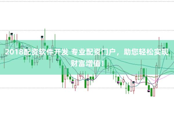 2018配资软件开发 专业配资门户，助您轻松实现财富增值！