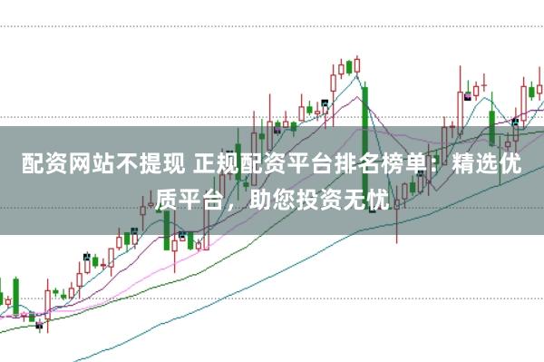 配资网站不提现 正规配资平台排名榜单：精选优质平台，助您投资无忧