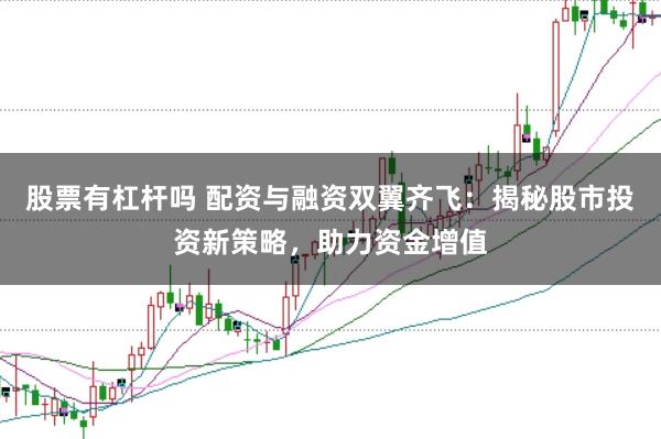 股票有杠杆吗 配资与融资双翼齐飞：揭秘股市投资新策略，助力资金增值