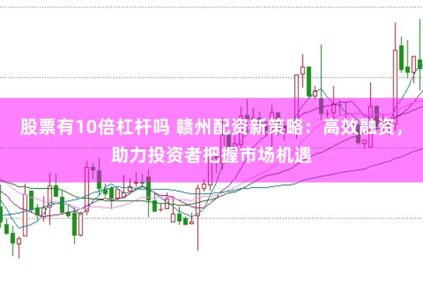 股票有10倍杠杆吗 赣州配资新策略：高效融资，助力投资者把握市场机遇