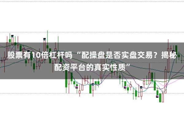 股票有10倍杠杆吗 “配操盘是否实盘交易？揭秘配资平台的真实性质”