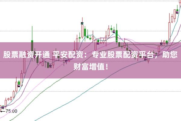 股票融资开通 平安配资：专业股票配资平台，助您财富增值！