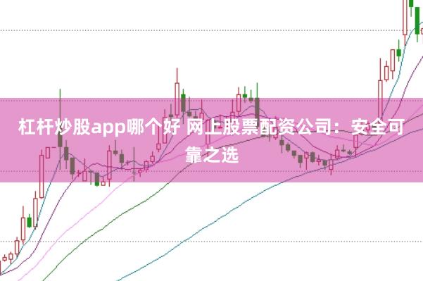 杠杆炒股app哪个好 网上股票配资公司：安全可靠之选