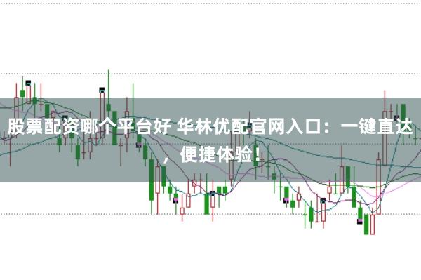 股票配资哪个平台好 华林优配官网入口：一键直达，便捷体验！