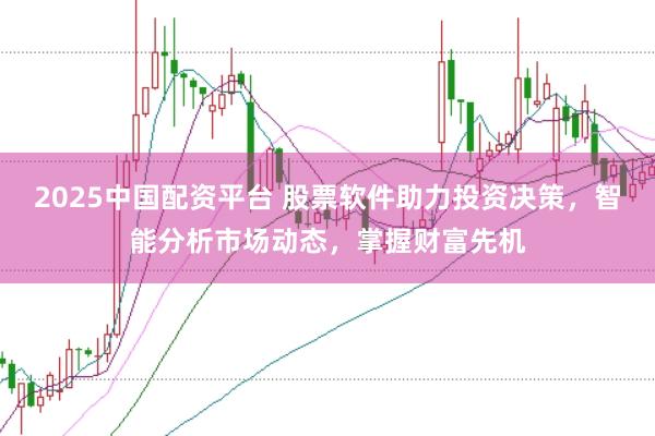 2025中国配资平台 股票软件助力投资决策，智能分析市场动态，掌握财富先机